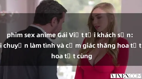 phim sex anime Gái Việt tại khách sạn: Khoái chuyện làm tình và cảm giác thăng hoa tột cùng