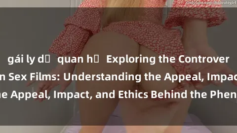 gái ly dị quan hệ Exploring the Controversial World of Loli in Sex Films: Understanding the Appeal, Impact, and Ethics Behind the Phenomenon