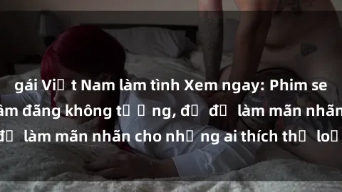 gái Việt Nam làm tình Xem ngay: Phim sex gái già cực hot, dâm đãng không tưởng, đủ để làm mãn nhãn cho những ai thích thể loại này!