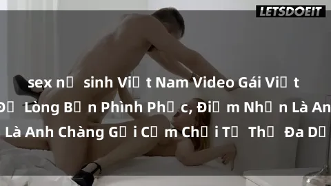 sex nữ sinh Việt Nam Video Gái Việt Gangbang Xem Đã Để Lòng Bồn Phình Phục, Điểm Nhấn Là Anh Chàng Gợi Cảm Chơi Tư Thế Đa Dạng và Phê Đê Mê