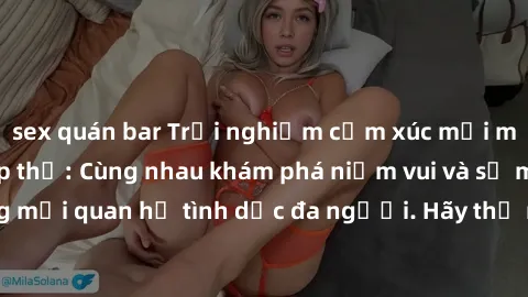 sex quán bar Trải nghiệm cảm xúc mới mẻ với làm tình tập thể: Cùng nhau khám phá niềm vui và sự mãnh liệt trong mối quan hệ tình dục đa người. Hãy thử ngay để biết cảm giác thú vị này!