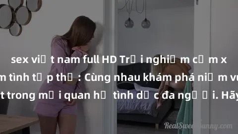 sex việt nam full HD Trải nghiệm cảm xúc mới mẻ với làm tình tập thể: Cùng nhau khám phá niềm vui và sự mãnh liệt trong mối quan hệ tình dục đa người. Hãy thử ngay để biết cảm giác thú vị này!