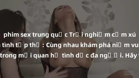 phim sex trung quốc Trải nghiệm cảm xúc mới mẻ với làm tình tập thể: Cùng nhau khám phá niềm vui và sự mãnh liệt trong mối quan hệ tình dục đa người. Hãy thử ngay để biết cảm giác thú vị này!