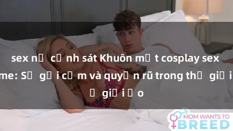 sex nữ cảnh sát Khuôn mặt cosplay sex anime: Sự gợi cảm và quyến rũ trong thế giới ảo