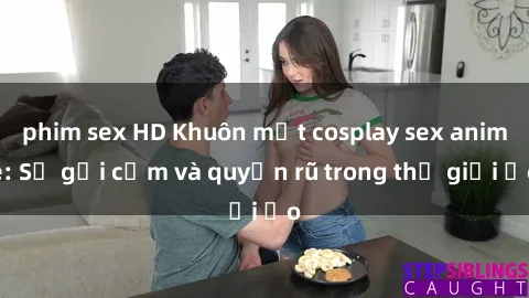 phim sex HD Khuôn mặt cosplay sex anime: Sự gợi cảm và quyến rũ trong thế giới ảo