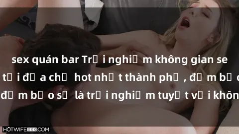 sex quán bar Trải nghiệm không gian sex quán bar độc đáo tại địa chỉ hot nhất thành phố, đảm bảo sẽ là trải nghiệm tuyệt vời không thể bỏ lỡ!