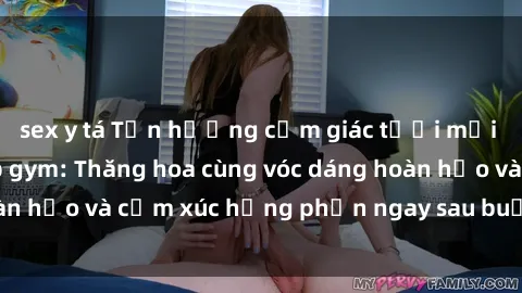 sex y tá Tận hưởng cảm giác tươi mới với sex phòng tập gym: Thăng hoa cùng vóc dáng hoàn hảo và cảm xúc hưng phấn ngay sau buổi tập luyện!