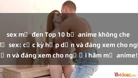 sex mỹ đen Top 10 bộ anime không che nổi tiếng về chủ đề sex: cực kỳ hấp dẫn và đáng xem cho người hâm mộ anime!
