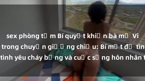 sex phòng tắm Bí quyết khiến bà mẹ Việt Nam thăng hoa trong chuyện giường chiếu: Bí mật để tình yêu cháy bỏng và cuộc sống hôn nhân thêm sung sướng.