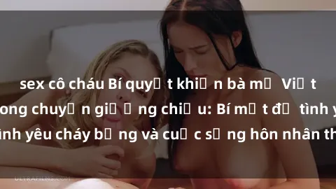sex cô cháu Bí quyết khiến bà mẹ Việt Nam thăng hoa trong chuyện giường chiếu: Bí mật để tình yêu cháy bỏng và cuộc sống hôn nhân thêm sung sướng.