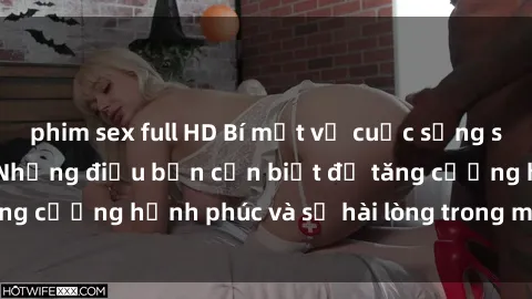 phim sex full HD Bí mật về cuộc sống sex của bà nội trợ: Những điều bạn cần biết để tăng cường hạnh phúc và sự hài lòng trong mối quan hệ