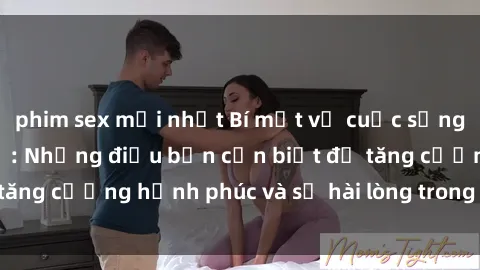 phim sex mới nhất Bí mật về cuộc sống sex của bà nội trợ: Những điều bạn cần biết để tăng cường hạnh phúc và sự hài lòng trong mối quan hệ