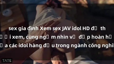 sex gia đình Xem sex JAV idol HD để thỏa mãn khẩu vị người xem, cùng ngắm nhìn vẻ đẹp hoàn hảo của các idol hàng đầu trong ngành công nghiệp giải trí ủàiện nay.