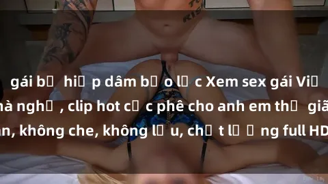 gái bị hiếp dâm bạo lực Xem sex gái Việt không che tại nhà nghỉ, clip hot cực phê cho anh em thư giãn, không che, không lậu, chất lượng full HD, không che, mới nhất.