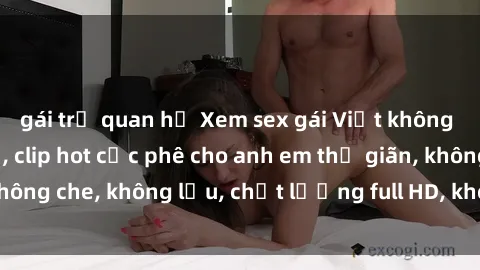 gái trẻ quan hệ Xem sex gái Việt không che tại nhà nghỉ, clip hot cực phê cho anh em thư giãn, không che, không lậu, chất lượng full HD, không che, mới nhất.