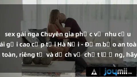 sex gái nga Chuyên gia phục vụ nhu cầu sex gái Việt làm gái gọi cao cấp tại Hà Nội - Đảm bảo an toàn, riêng tư và dịch vụ chất lượng, hãy trải nghiệm ngay!