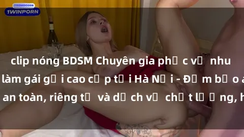 clip nóng BDSM Chuyên gia phục vụ nhu cầu sex gái Việt làm gái gọi cao cấp tại Hà Nội - Đảm bảo an toàn, riêng tư và dịch vụ chất lượng, hãy trải nghiệm ngay!