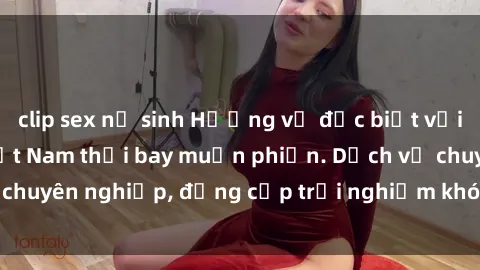 clip sex nữ sinh Hương vị đặc biệt với sex gái call girl Việt Nam thổi bay muộn phiền. Dịch vụ chuyên nghiệp, đẳng cấp trải nghiệm khó quên. Đặt lịch ngay!