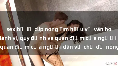 sex bị lộ clip nóng Tìm hiểu về văn hóa sex ở Việt Nam: Hành vi, quy định và quan điểm của người dân về chủ đề nóng
