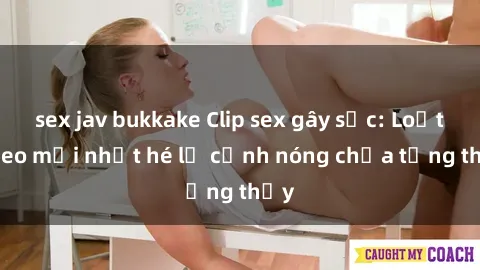 sex jav bukkake Clip sex gây sốc: Loạt video mới nhất hé lộ cảnh nóng chưa từng thấy