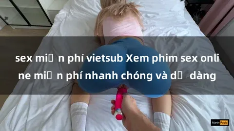 sex miễn phí vietsub Xem phim sex online miễn phí nhanh chóng và dễ dàng