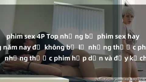 phim sex 4P Top những bộ phim sex hay nhất nên xem trong năm nay để không bỏ lỡ những thước phim hấp dẫn và đầy kịch tính.