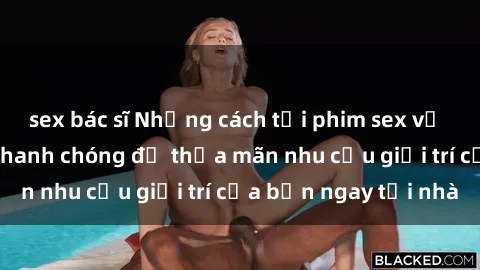 sex bác sĩ Những cách tải phim sex về máy đơn giản và nhanh chóng để thỏa mãn nhu cầu giải trí của bạn ngay tại nhà