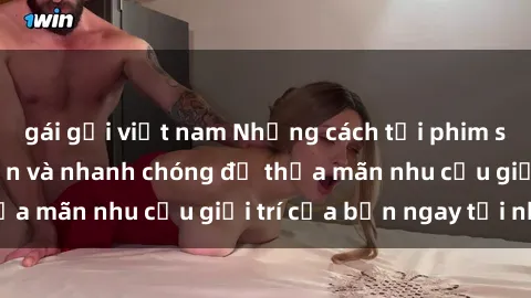 gái gọi việt nam Những cách tải phim sex về máy đơn giản và nhanh chóng để thỏa mãn nhu cầu giải trí của bạn ngay tại nhà