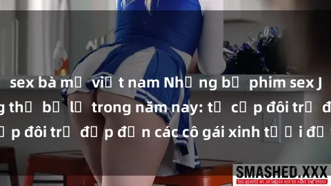 sex bà mẹ việt nam Những bộ phim sex JAV hot nhất không thể bỏ lỡ trong năm nay: từ cặp đôi trẻ đẹp đến các cô gái xinh tươi đầy sức hút.