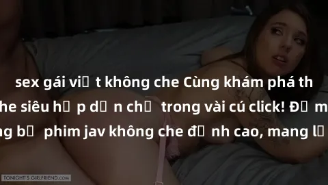 sex gái việt không che Cùng khám phá thế giới jav không che siêu hấp dẫn chỉ trong vài cú click! Đắm chìm trong những bộ phim jav không che đỉnh cao, mang lại trải nghiệm thú vị và đầy kích thích.