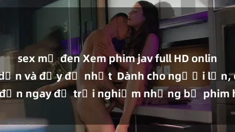 sex mỹ đen Xem phim jav full HD online miễn phí - Hấp dẫn và đầy đủ nhất  Dành cho người lớn, đến ngay để trải nghiệm những bộ phim hấp dẫn và hấp dẫn.