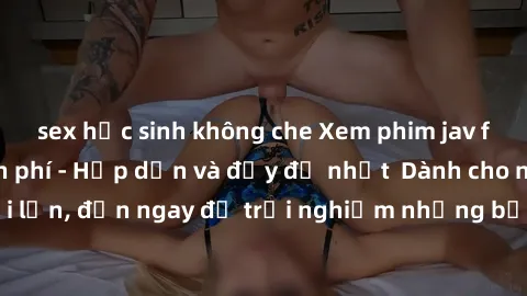 sex học sinh không che Xem phim jav full HD online miễn phí - Hấp dẫn và đầy đủ nhất  Dành cho người lớn, đến ngay để trải nghiệm những bộ phim hấp dẫn và hấp dẫn.