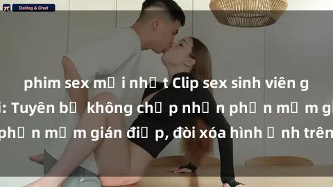 phim sex mới nhất Clip sex sinh viên gây sốt mạng xã hội: Tuyên bố không chấp nhận phần mềm gián điệp, đòi xóa hình ảnh trên internet
