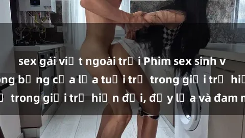 sex gái việt ngoài trời Phim sex sinh viên: Câu chuyện nóng bỏng của lứa tuổi trẻ trong giới trẻ hiện đại, đầy lửa và đam mê