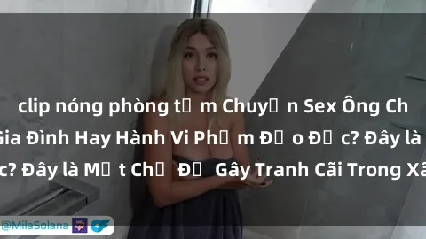 clip nóng phòng tắm Chuyện Sex Ông Cháu: Mối Quan Hệ Gia Đình Hay Hành Vi Phạm Đạo Đức? Đây là Một Chủ Đề Gây Tranh Cãi Trong Xã Hội Hiện Nay.