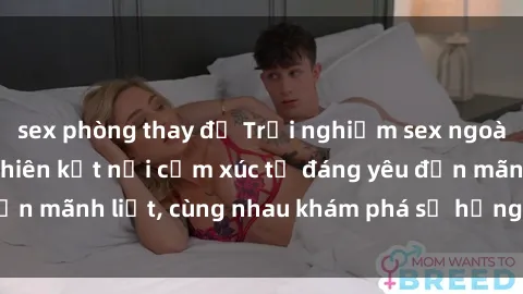 sex phòng thay đồ Trải nghiệm sex ngoài trời: Khi thiên nhiên kết nối cảm xúc từ đáng yêu đến mãnh liệt, cùng nhau khám phá sự hứng khởi và thú vị.