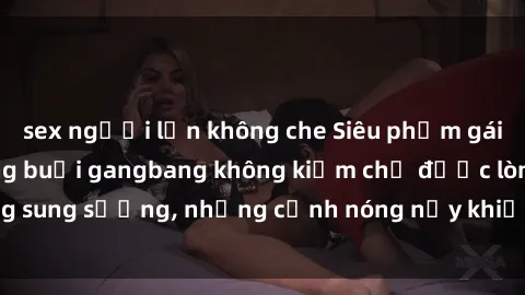 sex người lớn không che Siêu phẩm gái Việt tham gia trong buổi gangbang không kiềm chế được lòng sung sướng, những cảnh nóng nảy khiến ai cũng phải mãn nhãn