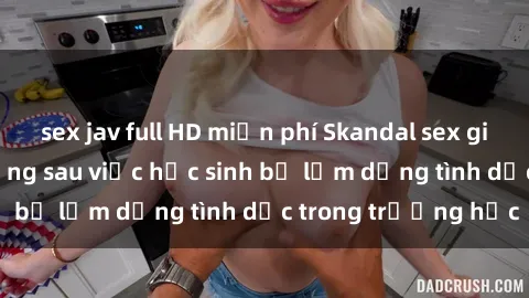 sex jav full HD miễn phí Skandal sex giáo viên: Sự thật đằng sau việc học sinh bị lạm dụng tình dục trong trường học