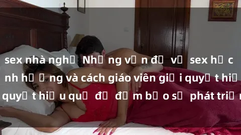 sex nhà nghỉ Những vấn đề về sex học sinh: Các yếu tố ảnh hưởng và cách giáo viên giải quyết hiệu quả để đảm bảo sự phát triển toàn diện.