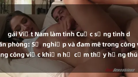 gái Việt Nam làm tình Cuộc sống tình dục của nhân viên văn phòng: Sự nghiệp và đam mê trong công việc khiến họ cảm thấy hứng thú với tình dục?
