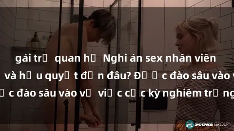 gái trẻ quan hệ Nghi án sex nhân viên nhà hàng: Hậu quả và hậu quyết đến đâu? Được đào sâu vào vụ việc cực kỳ nghiêm trọng này.
