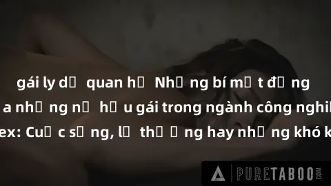 gái ly dị quan hệ Những bí mật đằng sau cuộc sống của những nữ hầu gái trong ngành công nghiệp sex: Cuộc sống, lẽ thường hay những khó khăn mà họ phải đối mặt.