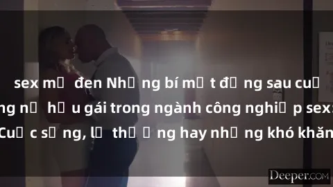 sex mỹ đen Những bí mật đằng sau cuộc sống của những nữ hầu gái trong ngành công nghiệp sex: Cuộc sống, lẽ thường hay những khó khăn mà họ phải đối mặt.