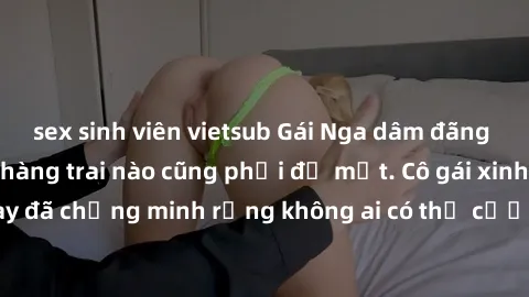 sex sinh viên vietsub Gái Nga dâm đãng khiến tim bất cứ chàng trai nào cũng phải đỏ mặt. Cô gái xinh đẹp này đã chứng minh rằng không ai có thể cưỡng lại khi cô làm tình đắm say.