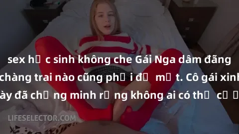 sex học sinh không che Gái Nga dâm đãng khiến tim bất cứ chàng trai nào cũng phải đỏ mặt. Cô gái xinh đẹp này đã chứng minh rằng không ai có thể cưỡng lại khi cô làm tình đắm say.