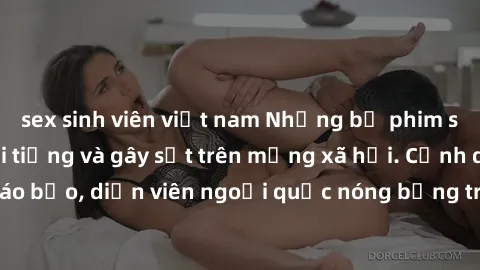 sex sinh viên việt nam Những bộ phim sex ngoại quốc nổi tiếng và gây sốt trên mạng xã hội. Cảnh quay táo bạo, diễn viên ngoại quốc nóng bỏng trong các tác phẩm đỉnh cao.
