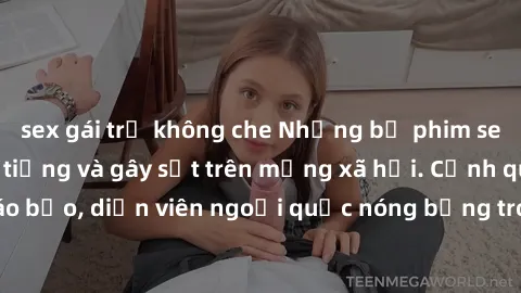 sex gái trẻ không che Những bộ phim sex ngoại quốc nổi tiếng và gây sốt trên mạng xã hội. Cảnh quay táo bạo, diễn viên ngoại quốc nóng bỏng trong các tác phẩm đỉnh cao.