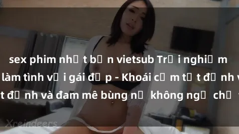 sex phim nhật bản vietsub Trải nghiệm cực kỳ thú vị khi làm tình với gái đẹp - Khoái cảm tột đỉnh và đam mê bùng nổ không ngờ chỉ trong một đêm!