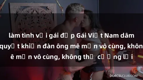 làm tình với gái đẹp Gái Việt Nam dâm đãng: Những bí quyết khiến đàn ông mê mẩn vô cùng, không thể cưỡng lại