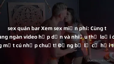 sex quán bar Xem sex miễn phí: Cùng trải nghiệm với hàng ngàn video hấp dẫn và nhiều thể loại đa dạng chỉ trong một cú nhấp chuột! Đừng bỏ lỡ cơ hội thưởng thức tuyệt vời này ngay hôm nay!